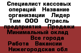 Специалист кассовых операций › Название организации ­ Лидер Тим, ООО › Отрасль предприятия ­ Продажи › Минимальный оклад ­ 16 000 - Все города Работа » Вакансии   . Нижегородская обл.